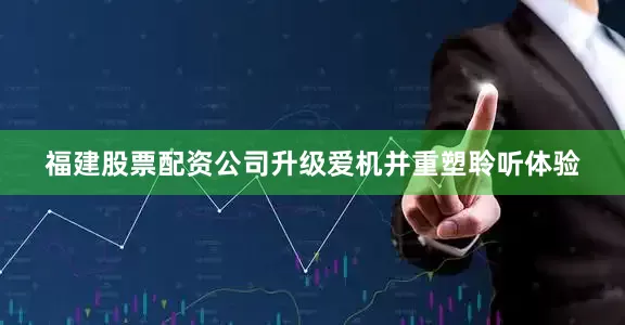 福建股票配资公司升级爱机并重塑聆听体验