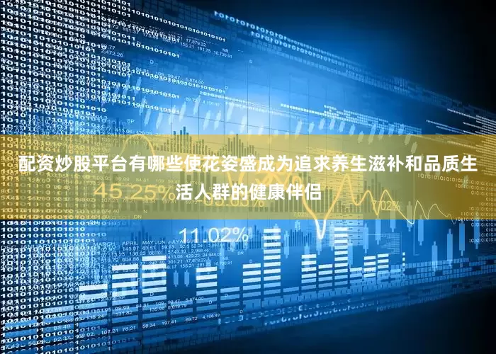 配资炒股平台有哪些使花姿盛成为追求养生滋补和品质生活人群的健康伴侣
