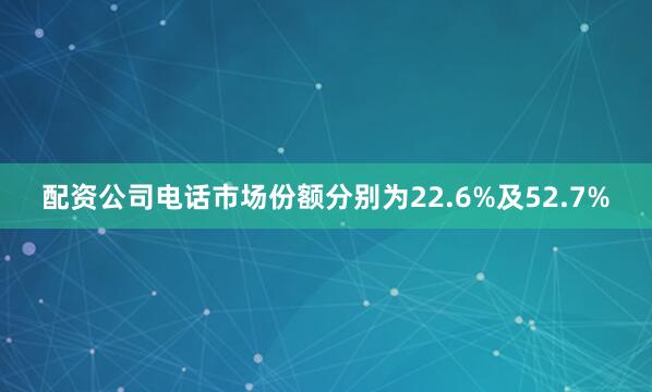 配资公司电话市场份额分别为22.6%及52.7%