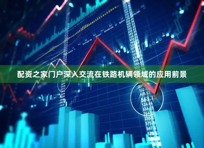 配资之家门户深入交流在铁路机辆领域的应用前景