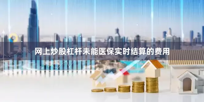网上炒股杠杆未能医保实时结算的费用