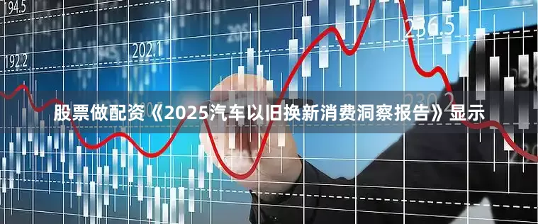 股票做配资《2025汽车以旧换新消费洞察报告》显示