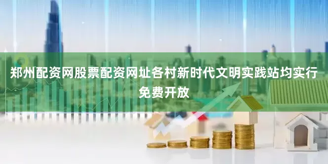 郑州配资网股票配资网址各村新时代文明实践站均实行免费开放