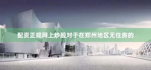 配资正规网上炒股对于在郑州地区无住房的