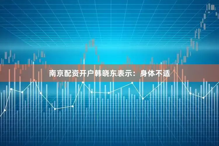 南京配资开户韩晓东表示：身体不适