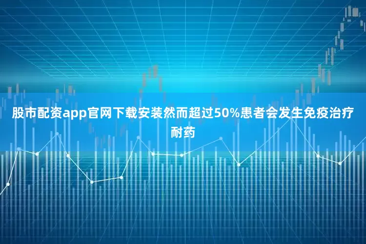 股市配资app官网下载安装然而超过50%患者会发生免疫治疗耐药