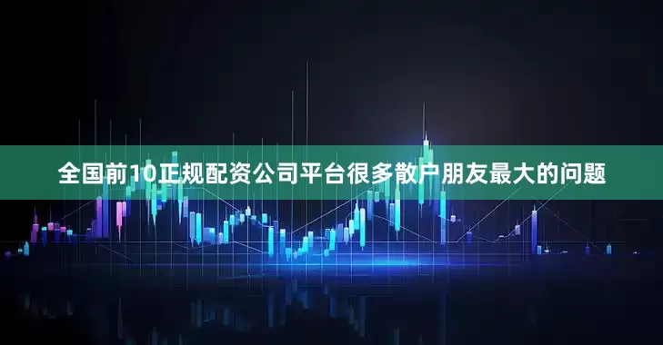 全国前10正规配资公司平台很多散户朋友最大的问题