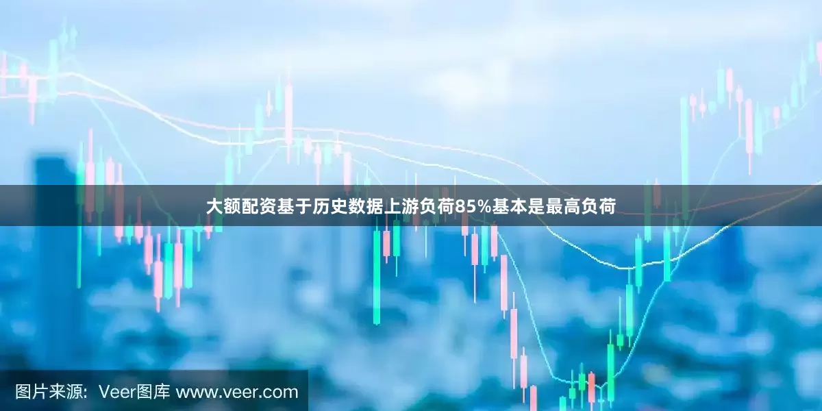 大额配资基于历史数据上游负荷85%基本是最高负荷