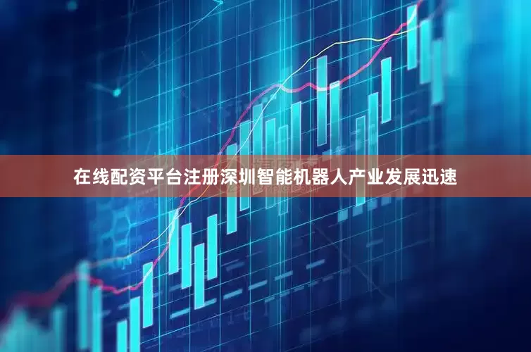 在线配资平台注册深圳智能机器人产业发展迅速