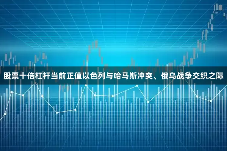 股票十倍杠杆当前正值以色列与哈马斯冲突、俄乌战争交织之际