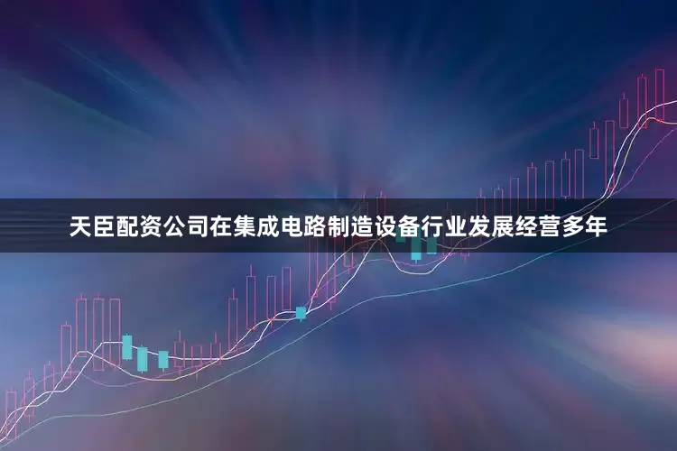 天臣配资公司在集成电路制造设备行业发展经营多年