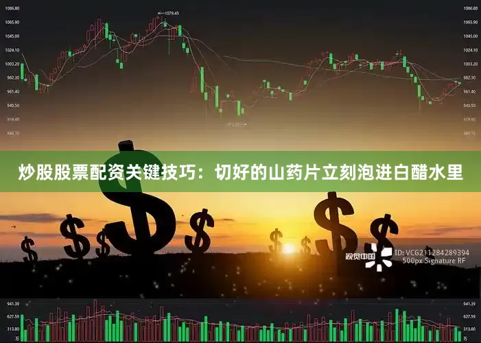 炒股股票配资关键技巧：切好的山药片立刻泡进白醋水里