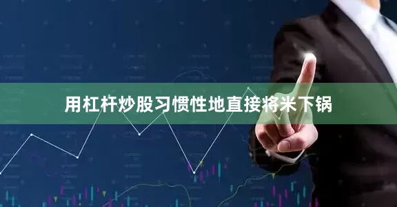 用杠杆炒股习惯性地直接将米下锅