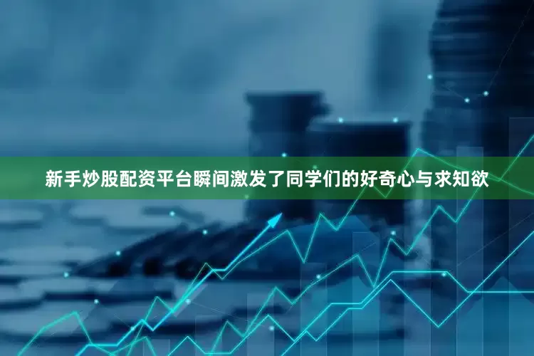 新手炒股配资平台瞬间激发了同学们的好奇心与求知欲