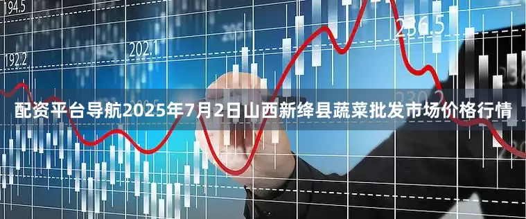 配资平台导航2025年7月2日山西新绛县蔬菜批发市场价格行情