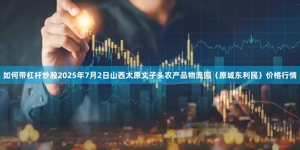 如何带杠杆炒股2025年7月2日山西太原丈子头农产品物流园(原城东利民)价格行情