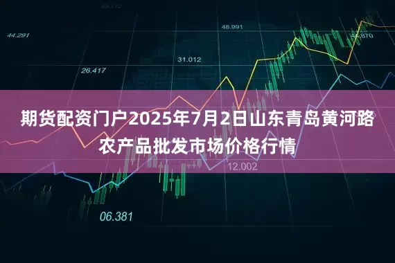 期货配资门户2025年7月2日山东青岛黄河路农产品批发市场价格行情