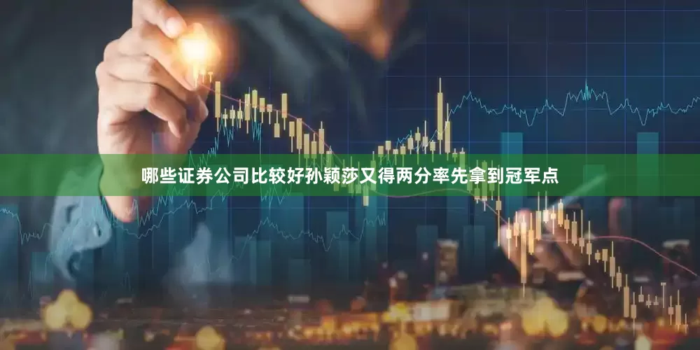 哪些证券公司比较好孙颖莎又得两分率先拿到冠军点