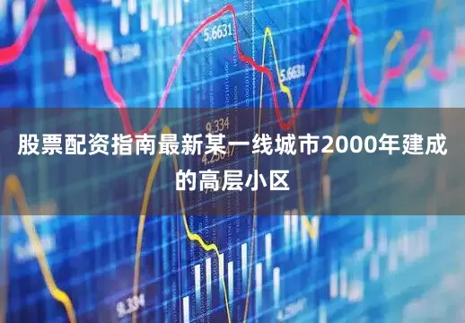 股票配资指南最新某一线城市2000年建成的高层小区
