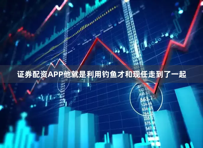 证券配资APP他就是利用钓鱼才和现任走到了一起
