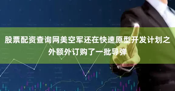 股票配资查询网美空军还在快速原型开发计划之外额外订购了一批导弹