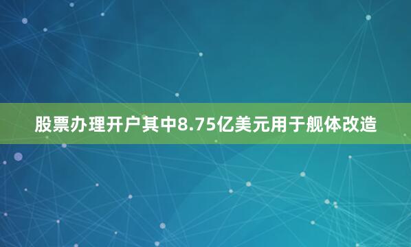 股票办理开户其中8.75亿美元用于舰体改造