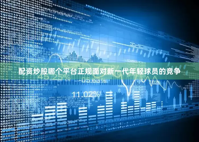 配资炒股哪个平台正规面对新一代年轻球员的竞争