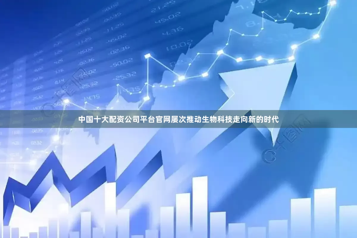 中国十大配资公司平台官网屡次推动生物科技走向新的时代