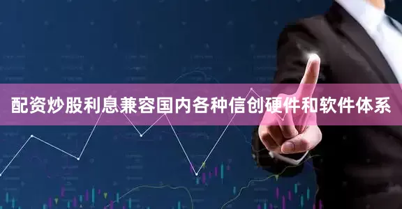 配资炒股利息兼容国内各种信创硬件和软件体系