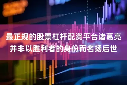最正规的股票杠杆配资平台诸葛亮并非以胜利者的身份而名扬后世