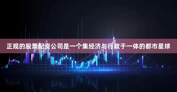 正规的股票配资公司是一个集经济与行政于一体的都市星球