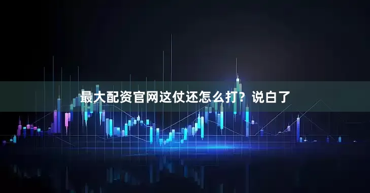 最大配资官网这仗还怎么打？说白了