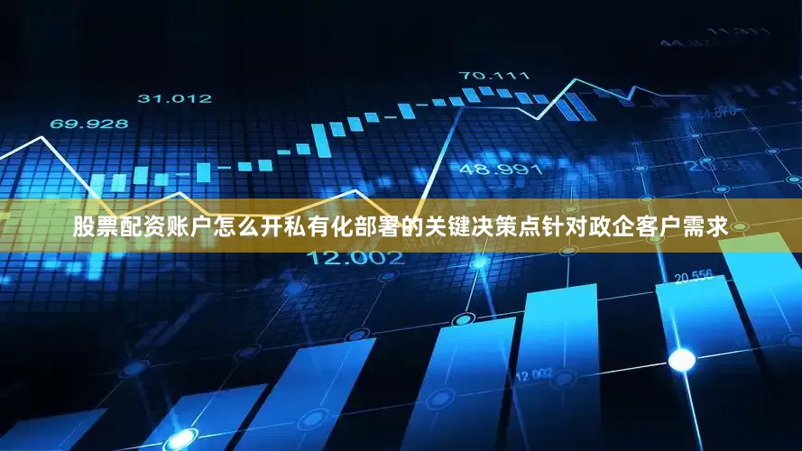 股票配资账户怎么开私有化部署的关键决策点针对政企客户需求