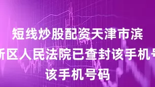 短线炒股配资天津市滨海新区人民法院已查封该手机号码
