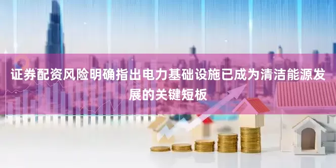 证券配资风险明确指出电力基础设施已成为清洁能源发展的关键短板