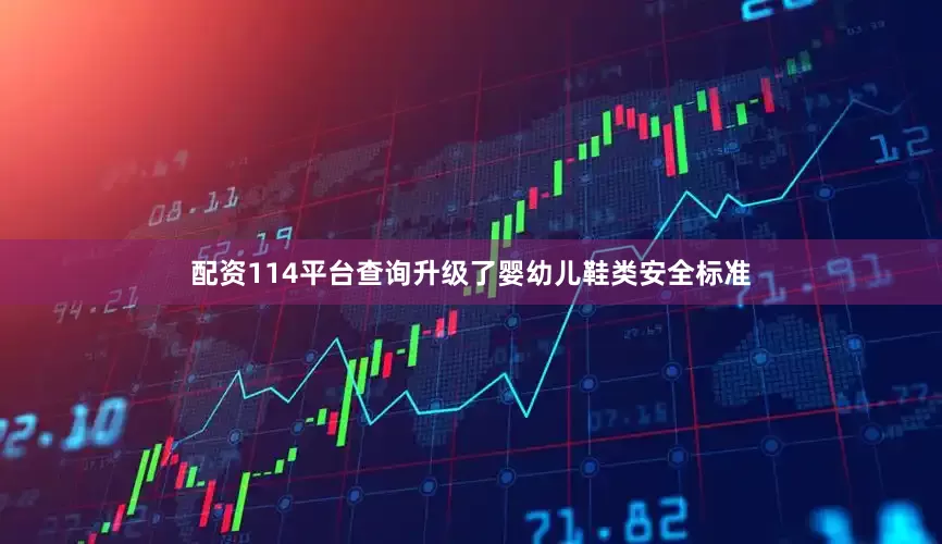 配资114平台查询升级了婴幼儿鞋类安全标准