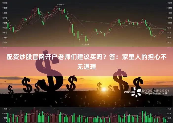配资炒股官网开户老师们建议买吗？答：家里人的担心不无道理