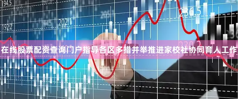 在线股票配资查询门户指导各区多措并举推进家校社协同育人工作