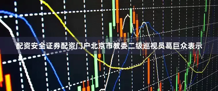 配资安全证券配资门户北京市教委二级巡视员葛巨众表示