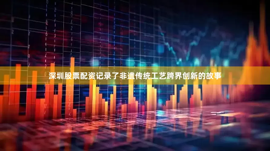 深圳股票配资记录了非遗传统工艺跨界创新的故事