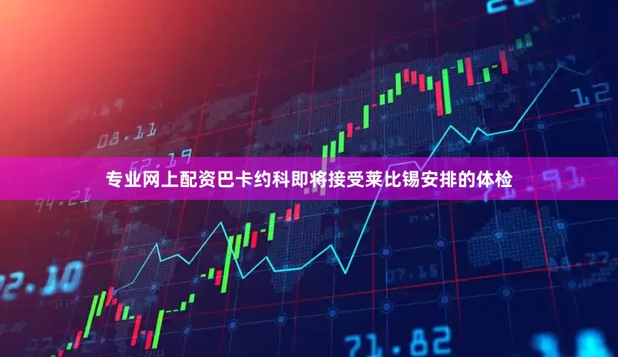 专业网上配资巴卡约科即将接受莱比锡安排的体检