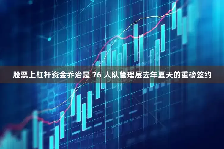 股票上杠杆资金乔治是 76 人队管理层去年夏天的重磅签约