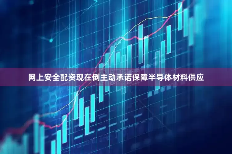 网上安全配资现在倒主动承诺保障半导体材料供应
