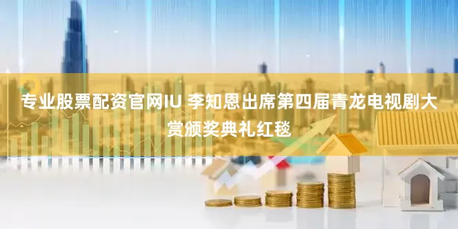 专业股票配资官网IU 李知恩出席第四届青龙电视剧大赏颁奖典礼红毯