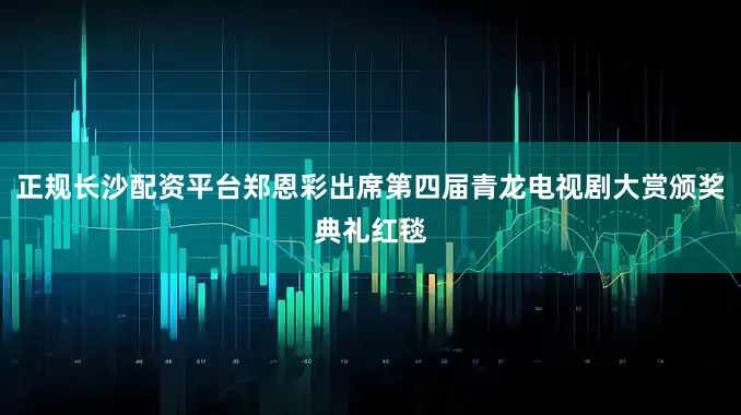 正规长沙配资平台郑恩彩出席第四届青龙电视剧大赏颁奖典礼红毯