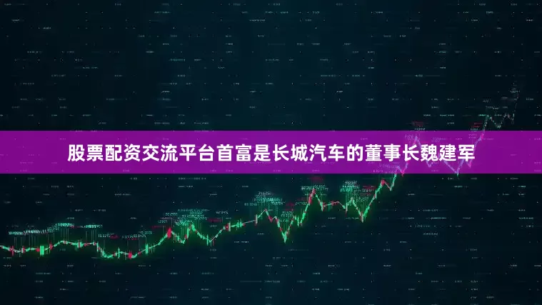 股票配资交流平台首富是长城汽车的董事长魏建军