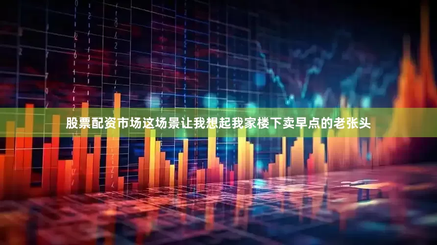 股票配资市场这场景让我想起我家楼下卖早点的老张头
