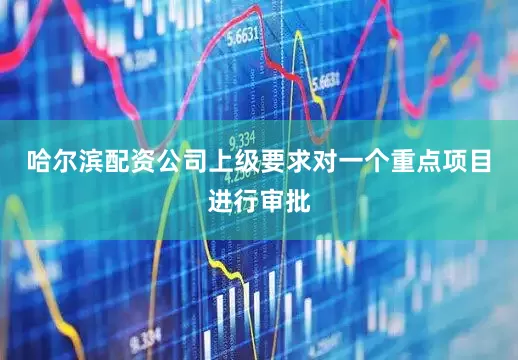 哈尔滨配资公司上级要求对一个重点项目进行审批