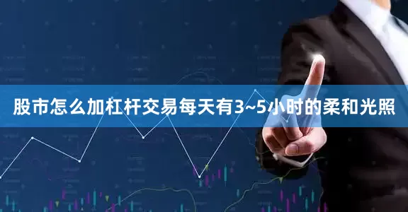 股市怎么加杠杆交易每天有3~5小时的柔和光照