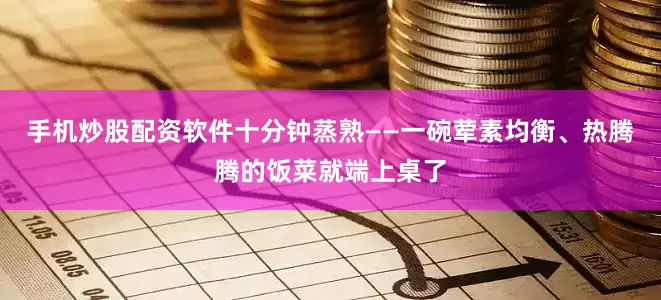 手机炒股配资软件十分钟蒸熟——一碗荤素均衡、热腾腾的饭菜就端上桌了